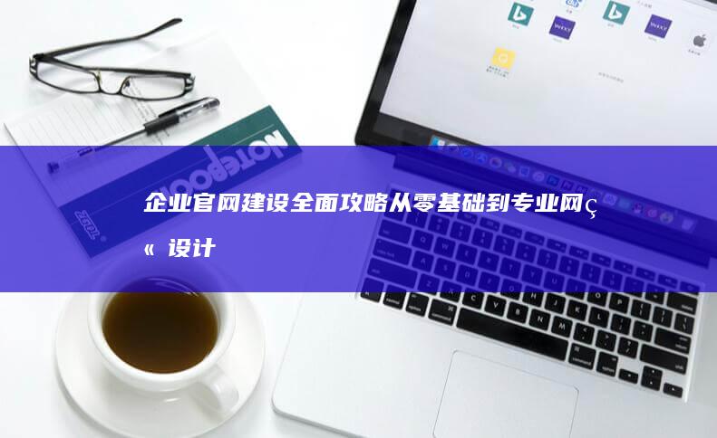 企业官网建设全面攻略：从零基础到专业网站设计