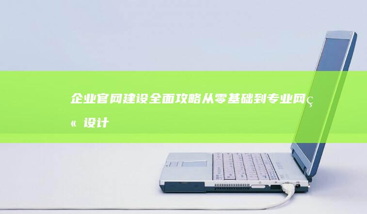 企业官网建设全面攻略：从零基础到专业网站设计