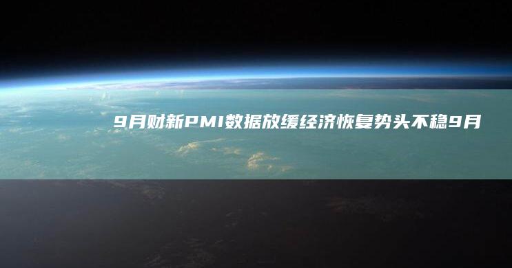 9月财新PMI数据放缓 经济恢复势头不稳 (9月财新pmi指数是多少)